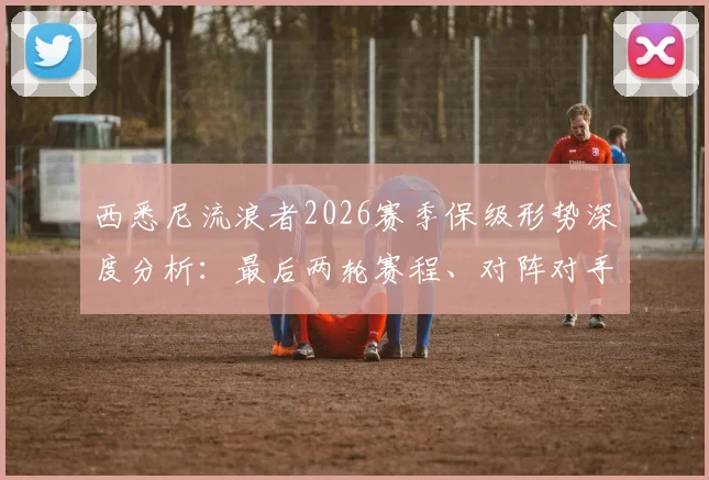 西悉尼流浪者2026赛季保级形势深度分析：最后两轮赛程、对阵对手与队史最差战绩前瞻
