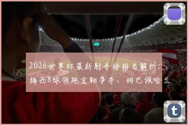 2026世界杯最新射手榜排名解析：梅西8球领跑金靴争夺，姆巴佩哈兰德7球并列紧追，附历史射手榜前十榜单