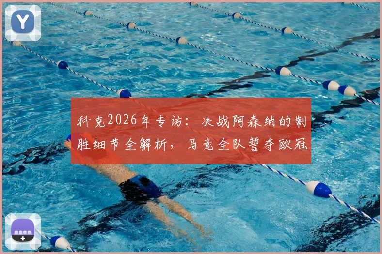 科克2026年专访：决战阿森纳的制胜细节全解析，马竞全队誓夺欧冠冠军送别功勋格列兹曼