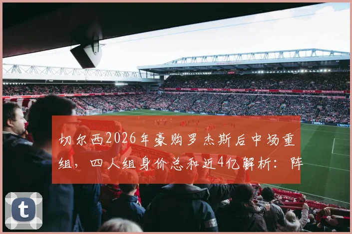 切尔西2026年豪购罗杰斯后中场重组,四人组身价总和近4亿解析:阵容搭配与战术影响