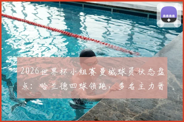 2026世界杯小组赛曼城球员状态盘点：哈兰德四球领跑，多名主力晋级，仅胡桑诺夫出局