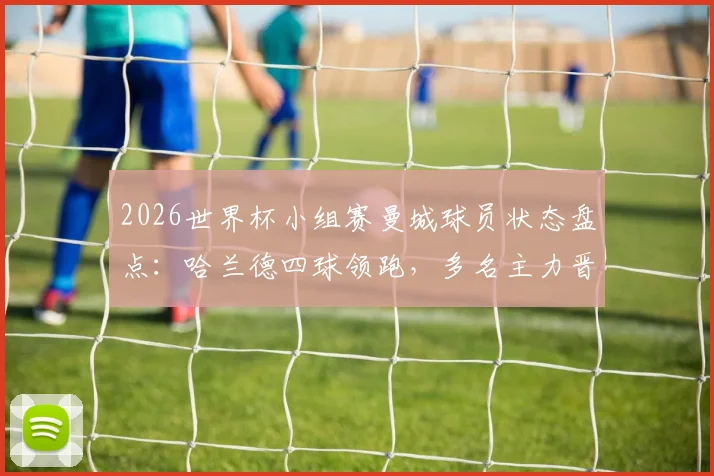 2026世界杯小组赛曼城球员状态盘点:哈兰德四球领跑,多名主力晋级,仅胡桑诺夫出局