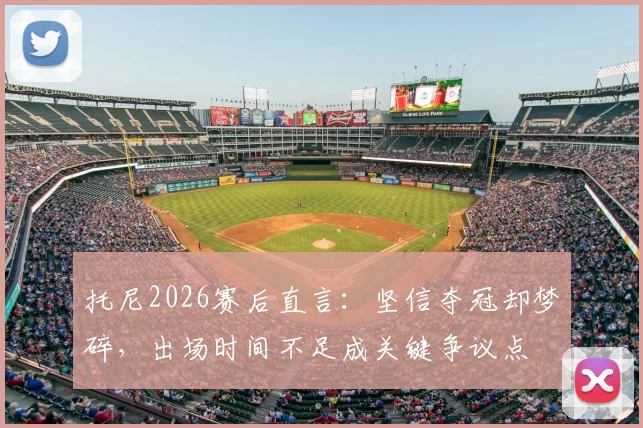 托尼2026赛后直言：坚信夺冠却梦碎，出场时间不足成关键争议点