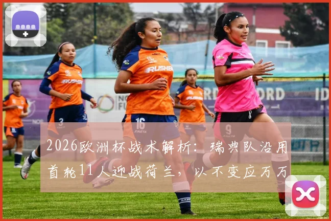 2026欧洲杯战术解析:瑞典队沿用首轮11人迎战荷兰,以不变应万万变