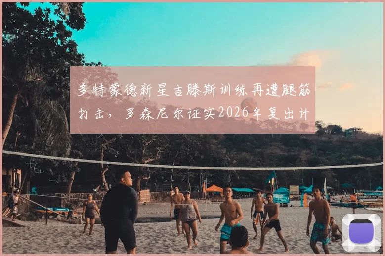 多特蒙德新星吉滕斯训练再遭腿筋打击,罗森尼尔证实2026年复出计划推迟,伤病详情与康复解析
