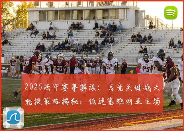 2026西甲赛事解读:马竞关键战大轮换策略揭秘,低迷塞维利亚主场迎考验