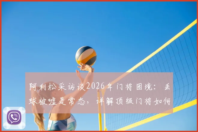 阿利松采访谈2026年门将困境：丢球被嘘是常态，详解顶级门将如何应对球场压力与失误指责