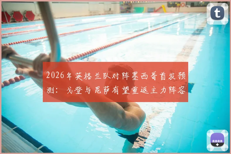 2026年英格兰队对阵墨西哥首发预测：戈登与昆萨有望重返主力阵容，战术调整引关注