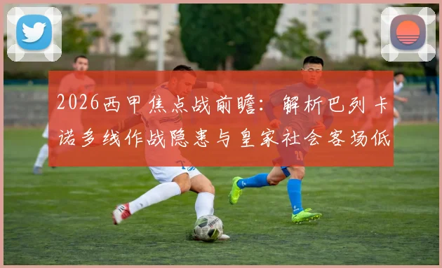 2026西甲焦点战前瞻:解析巴列卡诺多线作战隐患与皇家社会客场低迷症结