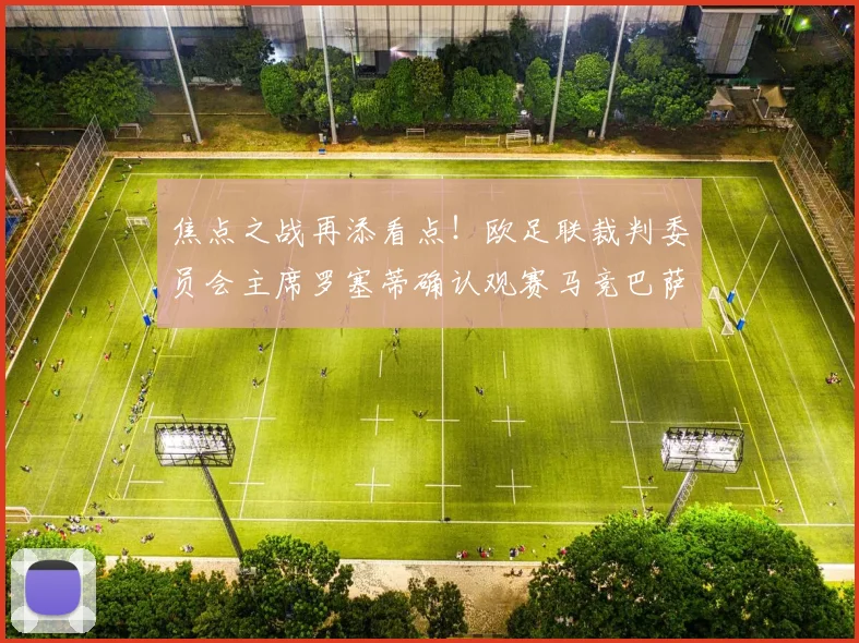 焦点之战再添看点！欧足联裁判委员会主席罗塞蒂确认观赛马竞巴萨