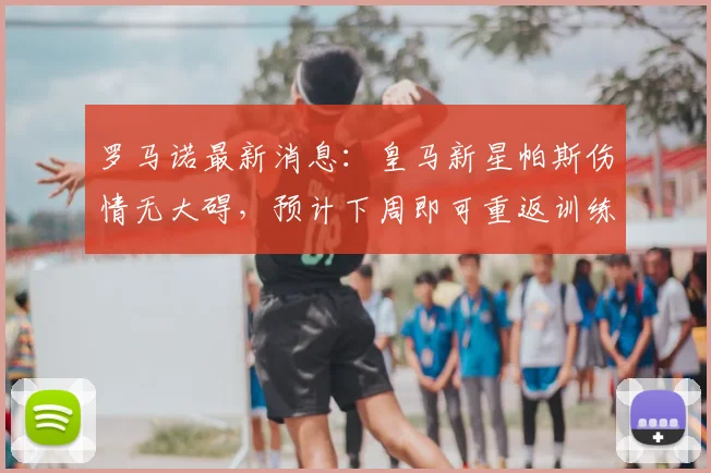 罗马诺最新消息：皇马新星帕斯伤情无大碍，预计下周即可重返训练场完整报道