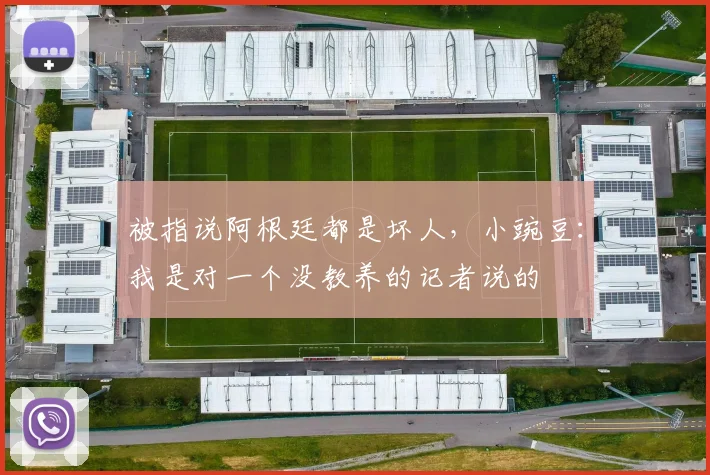 被指说阿根廷都是坏人,小豌豆:我是对一个没教养的记者说的