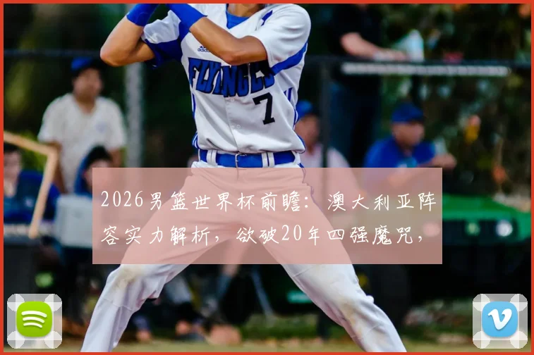 2026男篮世界杯前瞻：澳大利亚阵容实力解析，欲破20年四强魔咒，土耳其队重返大赛舞台能否带来惊喜