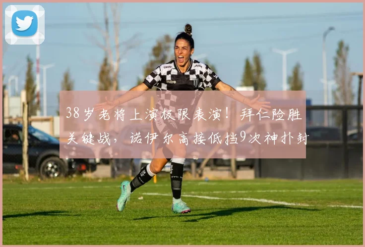 38岁老将上演极限表演！拜仁险胜关键战，诺伊尔高接低挡9次神扑封神，这状态你说他40？