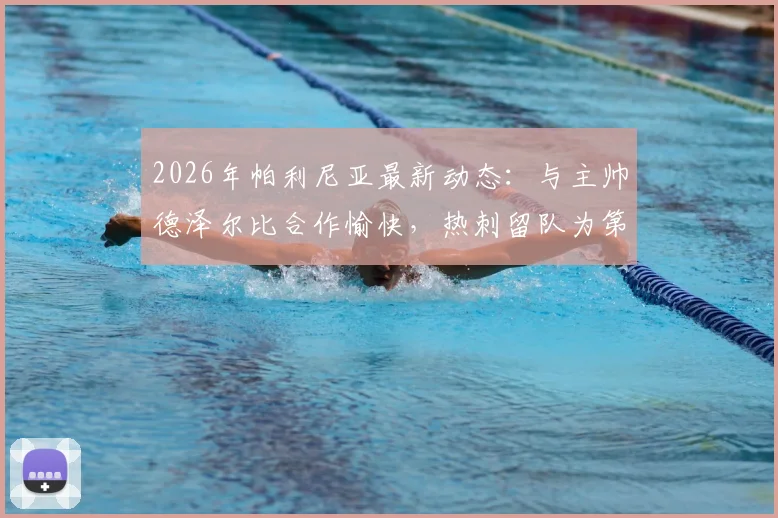 2026年帕利尼亚最新动态：与主帅德泽尔比合作愉快，热刺留队为第一目标，罗马诺独家消息解读