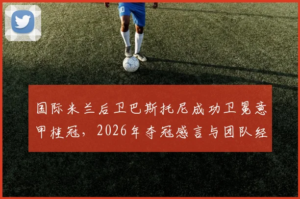国际米兰后卫巴斯托尼成功卫冕意甲桂冠,2026年夺冠感言与团队经验深度解析