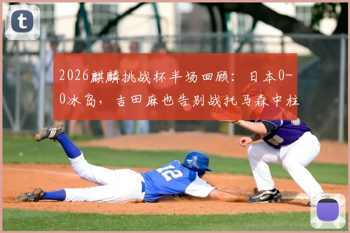 2026麒麟挑战杯半场回顾：日本0-0冰岛，吉田麻也告别战托马森中柱险破门