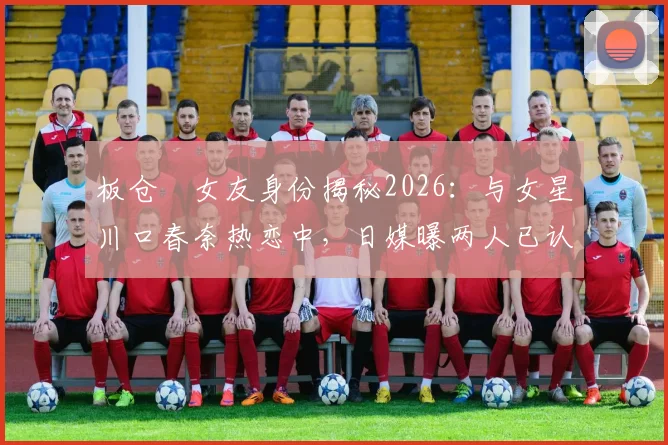 板仓滉女友身份揭秘2026：与女星川口春奈热恋中，日媒曝两人已认真交往并计划结婚