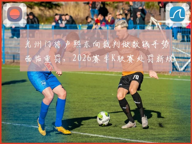 光州门将卢熙东向裁判做数钱手势面临重罚，2026赛季K联赛处罚新规解读