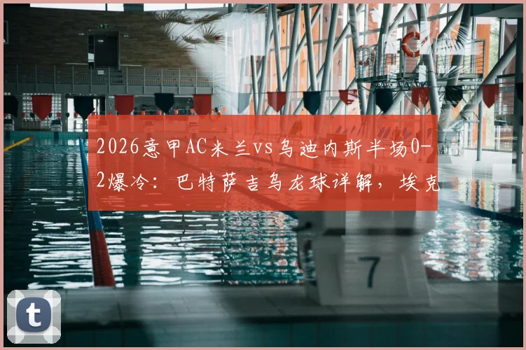 2026意甲AC米兰vs乌迪内斯半场0-2爆冷：巴特萨吉乌龙球详解，埃克勒卡姆关键破门过程回顾