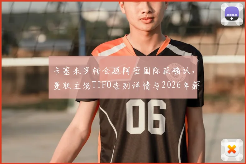 卡塞米罗转会迈阿密国际获确认，曼联主场TIFO告别详情与2026年薪水分析