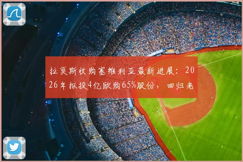 拉莫斯收购塞维利亚最新进展：2026年拟投4亿欧购65%股份，回归老东家当老板前景分析