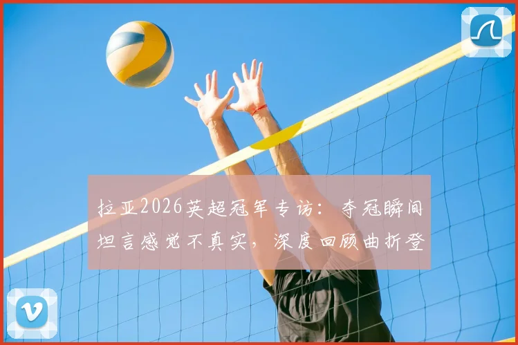 拉亚2026英超冠军专访：夺冠瞬间坦言感觉不真实，深度回顾曲折登顶心路历程
