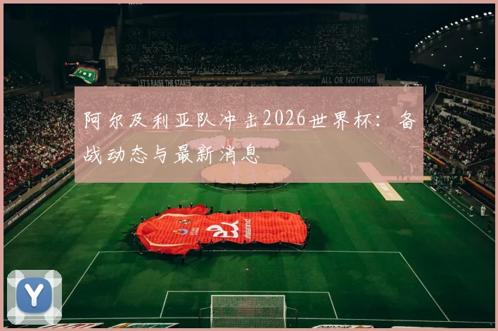 阿尔及利亚队冲击2026世界杯：备战动态与最新消息