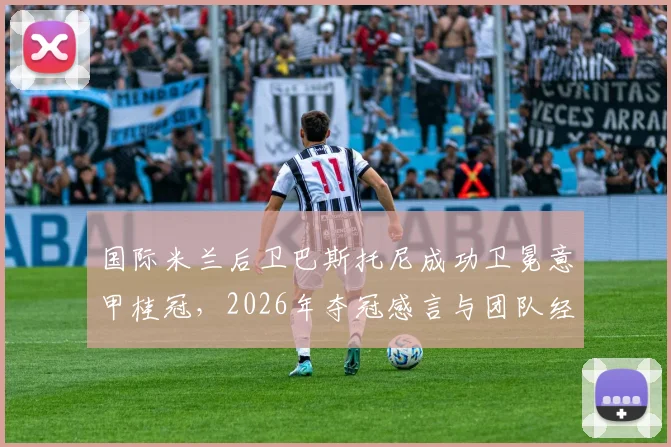 国际米兰后卫巴斯托尼成功卫冕意甲桂冠，2026年夺冠感言与团队经验深度解析