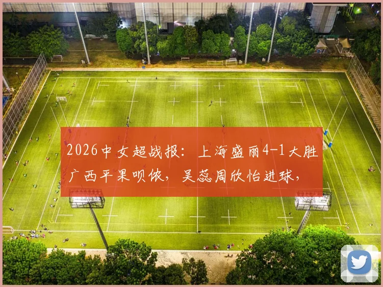 2026中女超战报:上海盛丽4-1大胜广西平果呗侬,吴蕊周欣怡进球,附全场精彩瞬间回顾