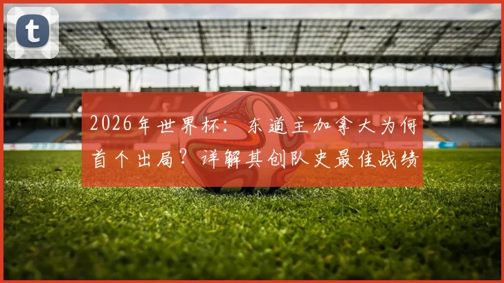 2026年世界杯:东道主加拿大为何首个出局?详解其创队史最佳战绩的历程与启示
