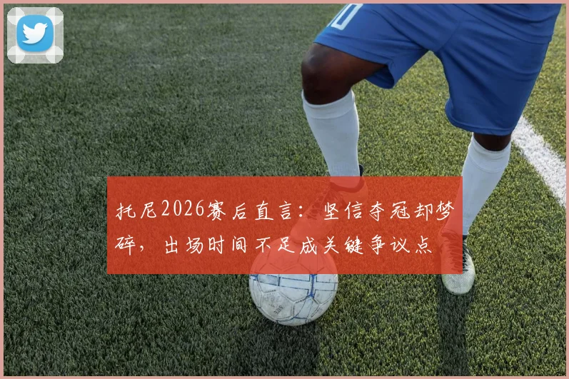 托尼2026赛后直言:坚信夺冠却梦碎,出场时间不足成关键争议点