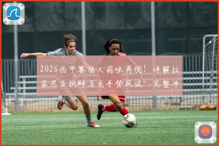 2026西甲赛场火药味再现！详解拉菲尼亚挑衅马竞手势风波：完整冲突回放、赛后道歉声明及可能面临的处罚