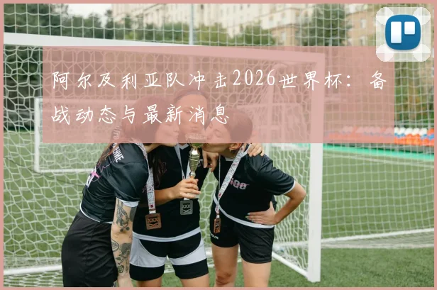 阿尔及利亚队冲击2026世界杯:备战动态与最新消息