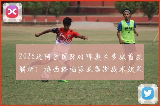 2026迈阿密国际对阵奥兰多城首发解析：梅西搭档苏亚雷斯战术效果与历史交锋看点全览