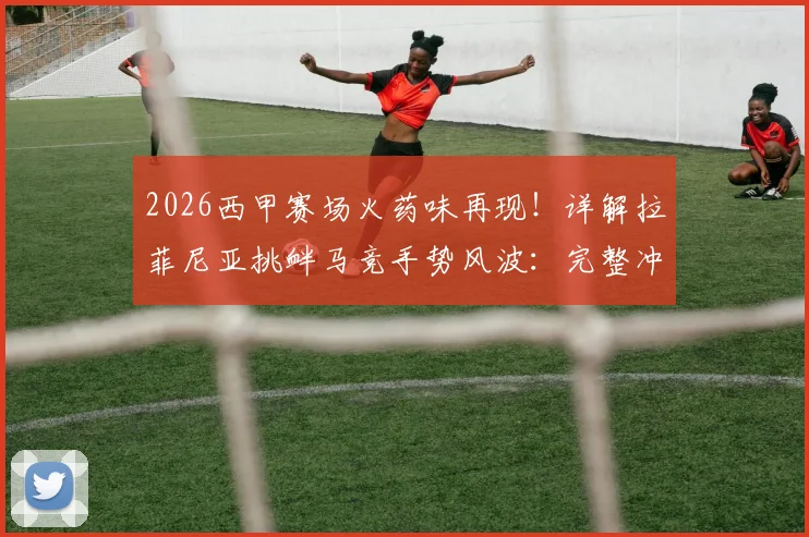2026西甲赛场火药味再现!详解拉菲尼亚挑衅马竞手势风波:完整冲突回放、赛后道歉声明及可能面临的处罚