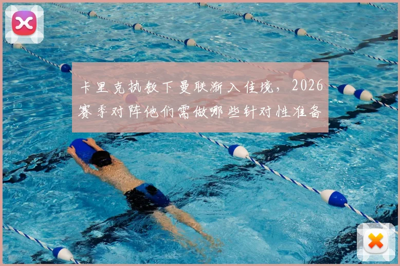 卡里克执教下曼联渐入佳境，2026赛季对阵他们需做哪些针对性准备？
