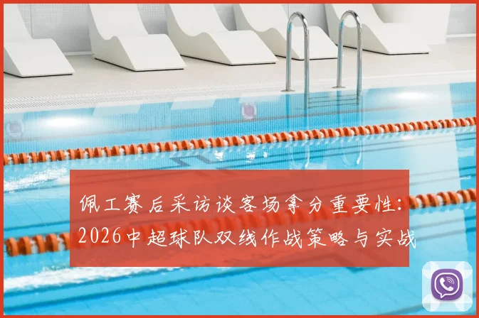 佩工赛后采访谈客场拿分重要性：2026中超球队双线作战策略与实战解析
