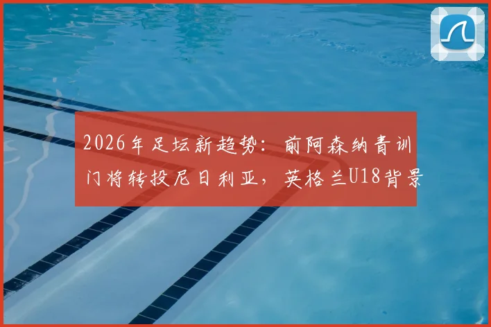 2026年足坛新趋势：前阿森纳青训门将转投尼日利亚，英格兰U18背景球员的国家队选择启示录