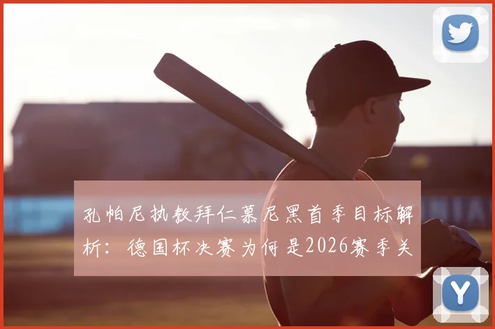 孔帕尼执教拜仁慕尼黑首季目标解析：德国杯决赛为何是2026赛季关键一战，多线作战策略前瞻