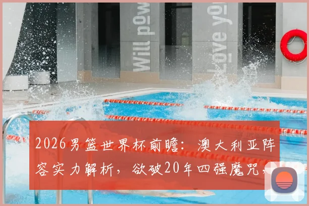 2026男篮世界杯前瞻:澳大利亚阵容实力解析,欲破20年四强魔咒,土耳其队重返大赛舞台能否带来惊喜