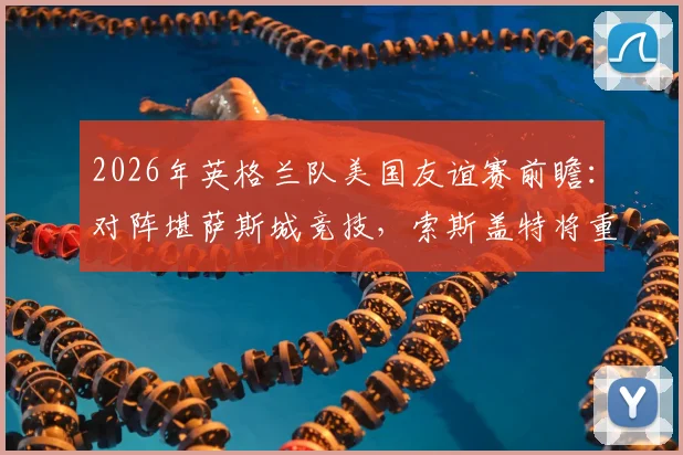 2026年英格兰队美国友谊赛前瞻：对阵堪萨斯城竞技，索斯盖特将重点考察替补球员状态
