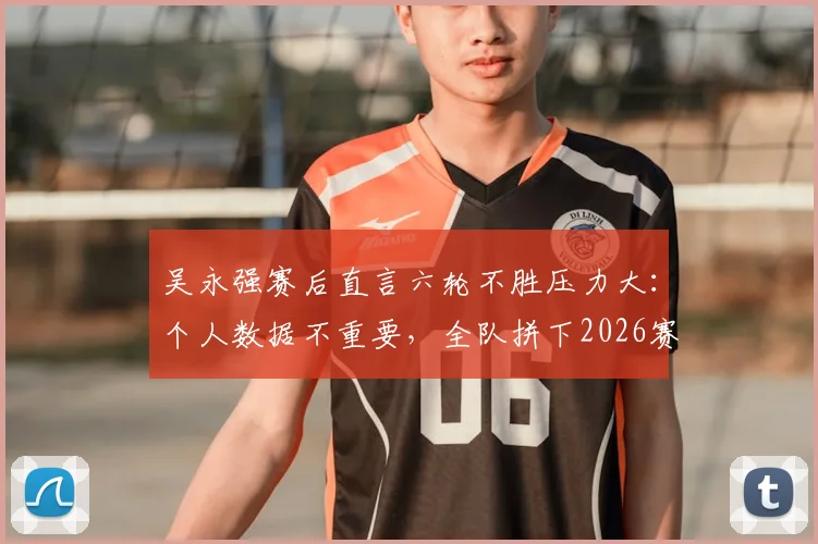 吴永强赛后直言六轮不胜压力大：个人数据不重要，全队拼下2026赛季首胜才是关键