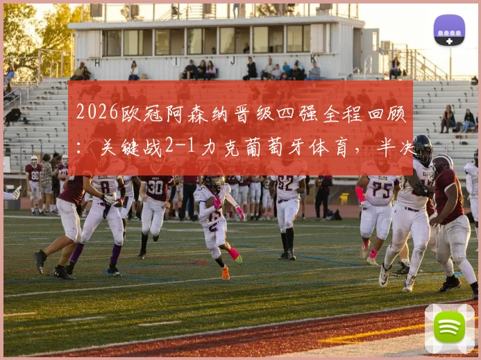 2026欧冠阿森纳晋级四强全程回顾：关键战2-1力克葡萄牙体育，半决赛对阵马竞历史交锋与阵容实力深度解读