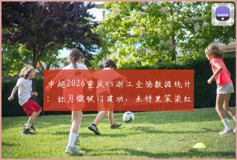 中超2026重庆vs浙江全场数据统计：杜月徵破门建功，米特里策染红离场，重庆1-0终结浙江不败金身