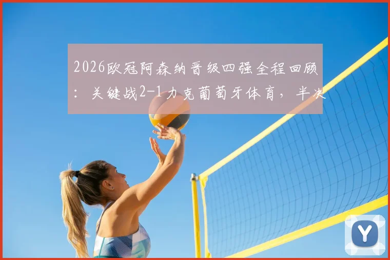 2026欧冠阿森纳晋级四强全程回顾:关键战2-1力克葡萄牙体育,半决赛对阵马竞历史交锋与阵容实力深度解读