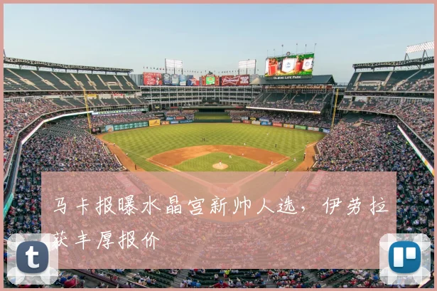 马卡报曝水晶宫新帅人选,伊劳拉获丰厚报价