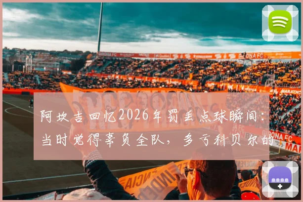 阿坎吉回忆2026年罚丢点球瞬间：当时觉得辜负全队，多亏科贝尔的鼓励与支持