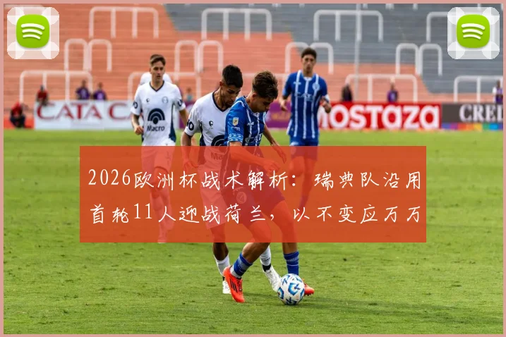 2026欧洲杯战术解析：瑞典队沿用首轮11人迎战荷兰，以不变应万万变