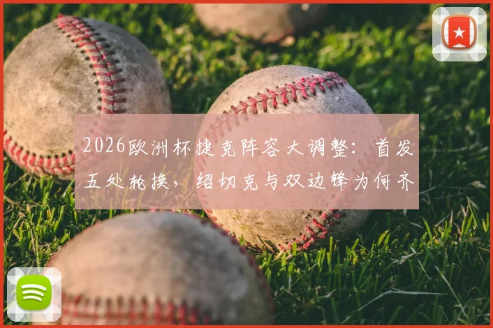 2026欧洲杯捷克阵容大调整:首发五处轮换,绍切克与双边锋为何齐坐替补席?战术解析全知道
